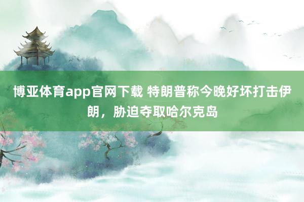 博亚体育app官网下载 特朗普称今晚好坏打击伊朗，胁迫夺取哈尔克岛