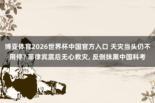 博亚体育2026世界杯中国官方入口 天灾当头仍不用停? 菲律宾震后无心救灾， 反倒抹黑中国科考