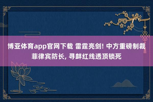 博亚体育app官网下载 雷霆亮剑! 中方重磅制裁菲律宾防长， 寻衅红线透顶锁死