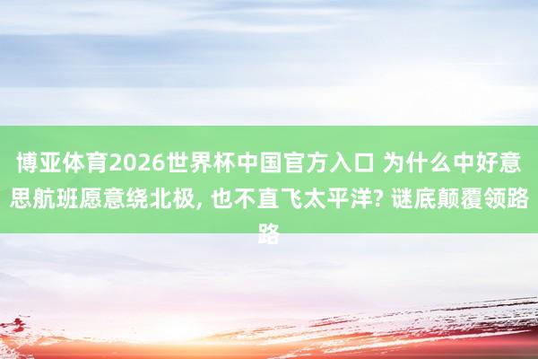 博亚体育2026世界杯中国官方入口 为什么中好意思航班愿意绕北极， 也不直飞太平洋? 谜底颠覆领路