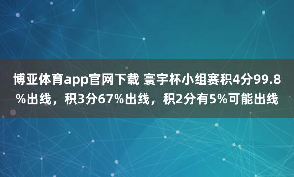 博亚体育app官网下载 寰宇杯小组赛积4分99.8%出线，积3分67%出线，积2分有5%可能出线