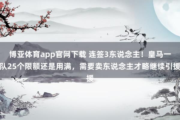 博亚体育app官网下载 连签3东说念主！皇马一队25个限额还是用满，需要卖东说念主才略继续引援