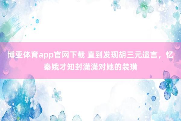 博亚体育app官网下载 直到发现胡三元遗言，忆秦娥才知封潇潇对她的装璜