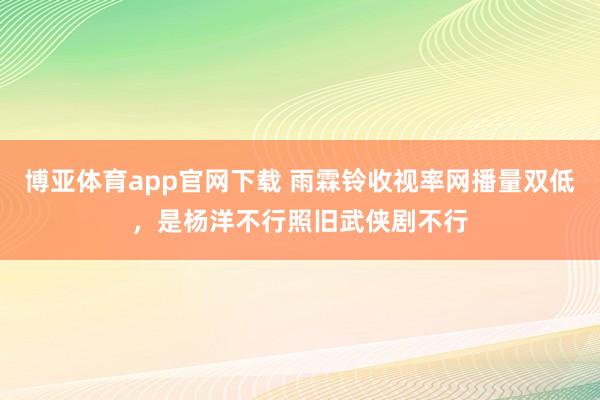 博亚体育app官网下载 雨霖铃收视率网播量双低，是杨洋不行照旧武侠剧不行