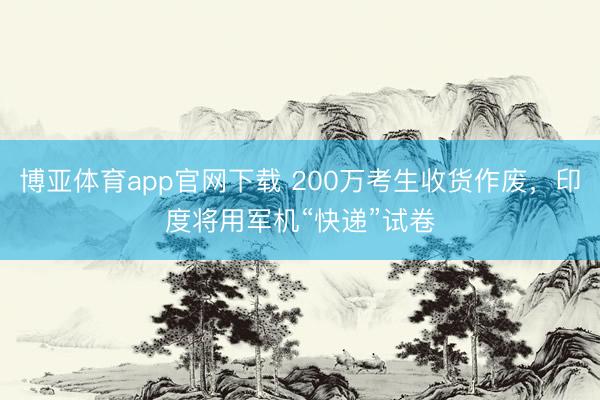 博亚体育app官网下载 200万考生收货作废，印度将用军机“快递”试卷