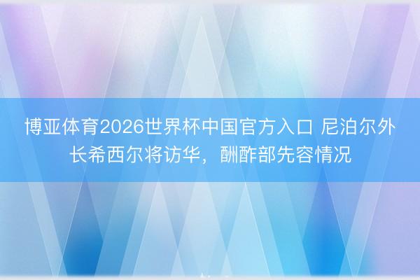 博亚体育2026世界杯中国官方入口 尼泊尔外长希西尔将访华，酬酢部先容情况