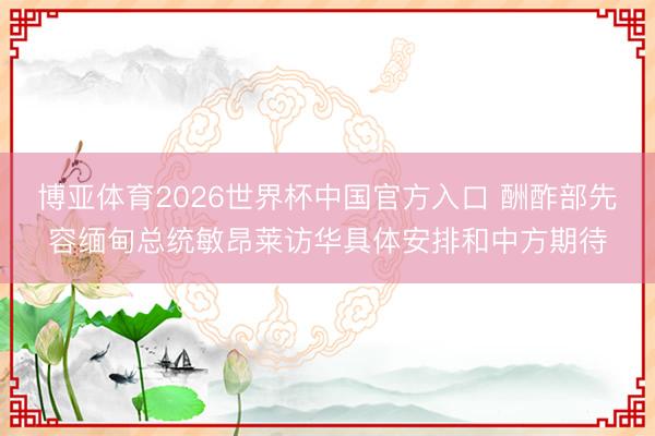 博亚体育2026世界杯中国官方入口 酬酢部先容缅甸总统敏昂莱访华具体安排和中方期待