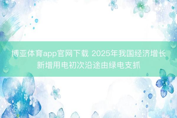 博亚体育app官网下载 2025年我国经济增长新增用电初次沿途由绿电支抓