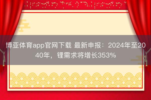 博亚体育app官网下载 最新申报：2024年至2040年，锂需求将增长353%