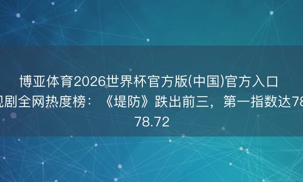 博亚体育2026世界杯官方版(中国)官方入口 电视剧全网热度榜：《堤防》跌出前三，第一指数达78.72