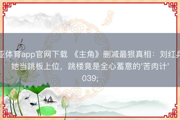 博亚体育app官网下载 《主角》删减最狠真相：刘红兵用她当跳板上位，跳楼竟是全心蓄意的'苦肉计'
