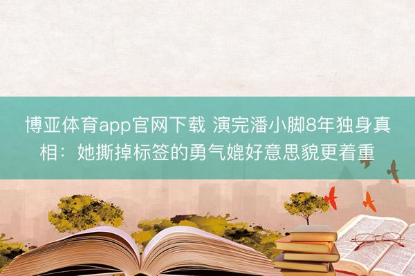 博亚体育app官网下载 演完潘小脚8年独身真相：她撕掉标签的勇气媲好意思貌更着重