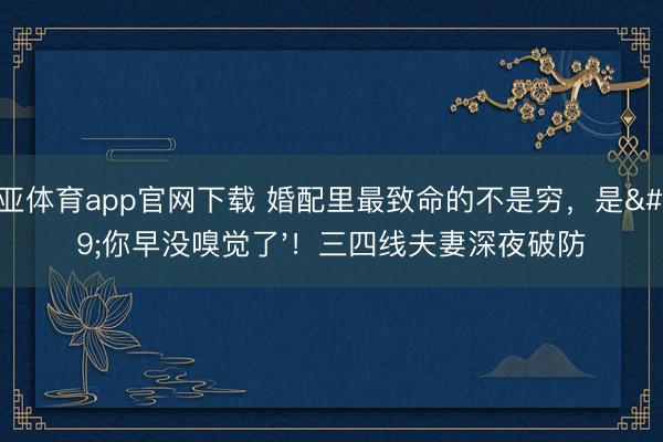 博亚体育app官网下载 婚配里最致命的不是穷，是'你早没嗅觉了'！三四线夫妻深夜破防