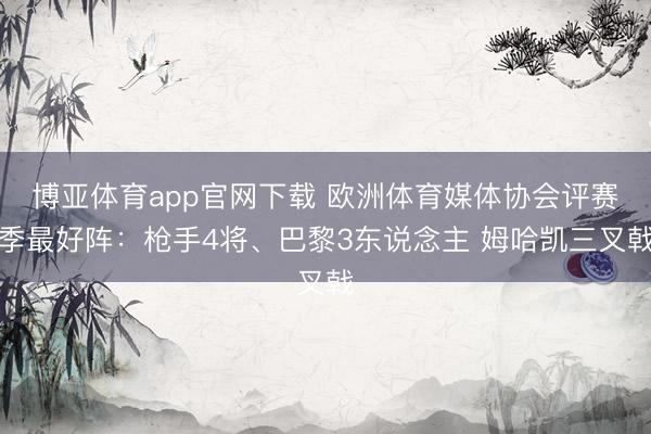 博亚体育app官网下载 欧洲体育媒体协会评赛季最好阵：枪手4将、巴黎3东说念主 姆哈凯三叉戟
