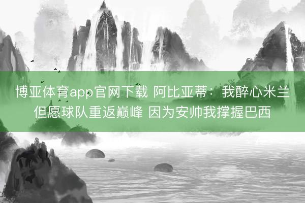 博亚体育app官网下载 阿比亚蒂：我醉心米兰但愿球队重返巅峰 因为安帅我撑握巴西