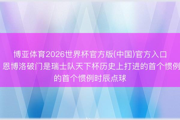 博亚体育2026世界杯官方版(中国)官方入口 创历史！恩博洛破门是瑞士队天下杯历史上打进的首个惯例时辰点球
