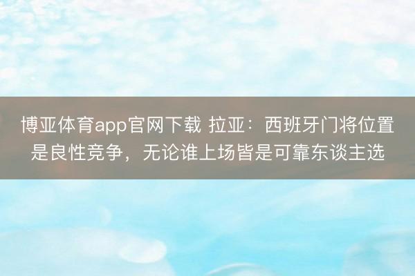 博亚体育app官网下载 拉亚：西班牙门将位置是良性竞争，无论谁上场皆是可靠东谈主选