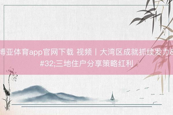 博亚体育app官网下载 视频丨大湾区成就抓续发力 三地住户分享策略红利