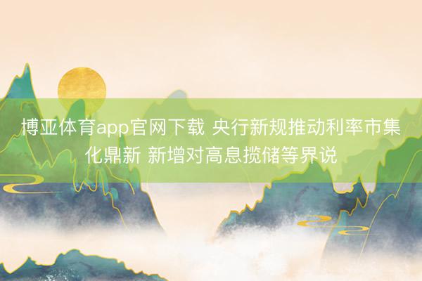 博亚体育app官网下载 央行新规推动利率市集化鼎新 新增对高息揽储等界说