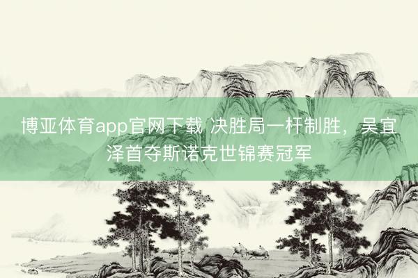 博亚体育app官网下载 决胜局一杆制胜,吴宜泽首夺斯诺克世锦赛冠军