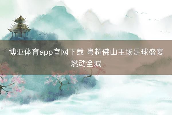博亚体育app官网下载 粤超佛山主场足球盛宴燃动全城
