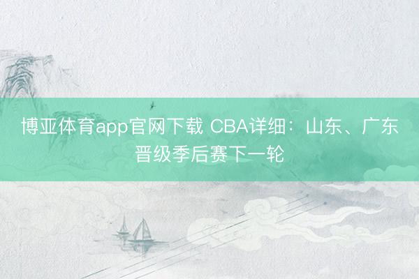 博亚体育app官网下载 CBA详细：山东、广东晋级季后赛下一轮