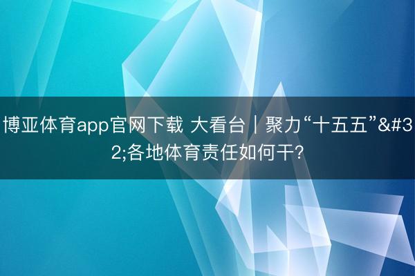 博亚体育app官网下载 大看台｜聚力“十五五” 各地体育责任如何干？