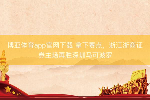 博亚体育app官网下载 拿下赛点，浙江浙商证券主场再胜深圳马可波罗