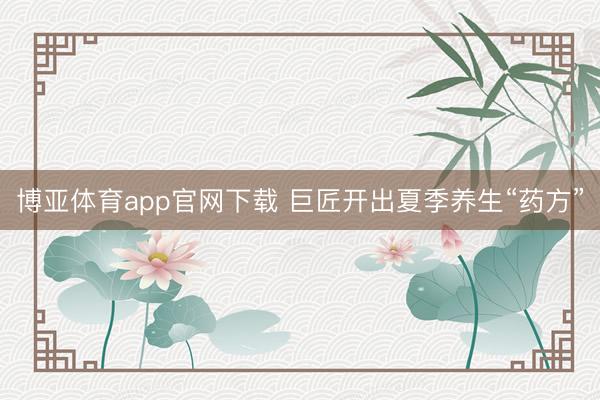 博亚体育app官网下载 巨匠开出夏季养生“药方”