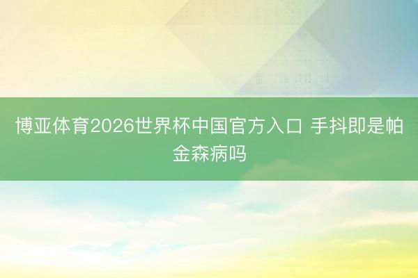 博亚体育2026世界杯中国官方入口 手抖即是帕金森病吗
