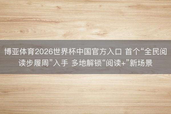 博亚体育2026世界杯中国官方入口 首个“全民阅读步履周”入手 多地解锁“阅读+”新场景