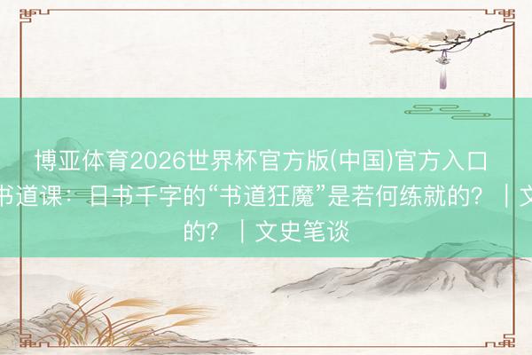 博亚体育2026世界杯官方版(中国)官方入口 康熙的书道课:日书千字的“书道狂魔”是若何练就的?|文史笔谈
