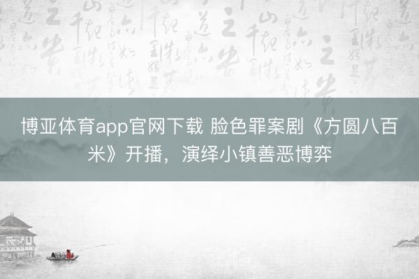 博亚体育app官网下载 脸色罪案剧《方圆八百米》开播,演绎小镇善恶博弈