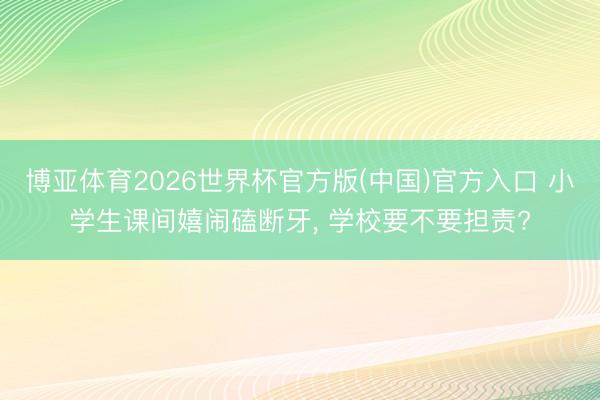 博亚体育2026世界杯官方版(中国)官方入口 小学生课间嬉闹磕断牙， 学校要不要担责?