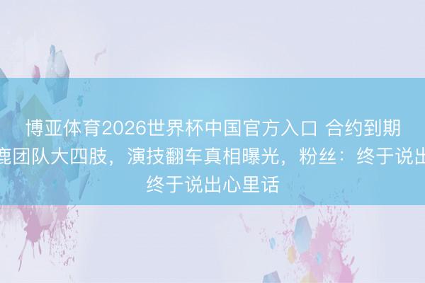 博亚体育2026世界杯中国官方入口 合约到期前夕白鹿团队大四肢，演技翻车真相曝光，粉丝：终于说出心里话