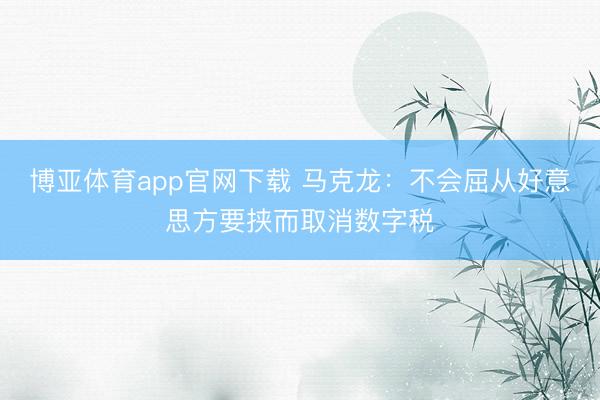 博亚体育app官网下载 马克龙：不会屈从好意思方要挟而取消数字税