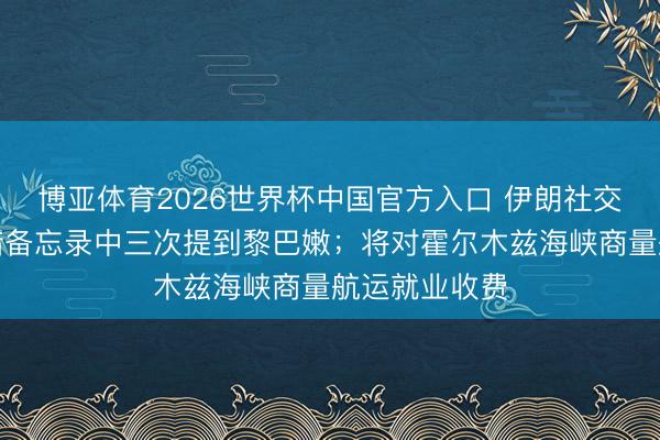 博亚体育2026世界杯中国官方入口 伊朗社交部：和谈怜惜备忘录中三次提到黎巴嫩；将对霍尔木兹海峡商量航运就业收费