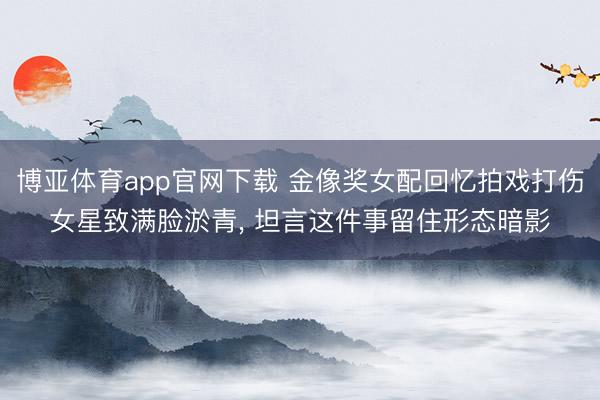 博亚体育app官网下载 金像奖女配回忆拍戏打伤女星致满脸淤青， 坦言这件事留住形态暗影
