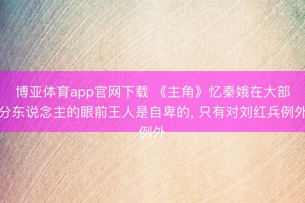 博亚体育app官网下载 《主角》忆秦娥在大部分东说念主的眼前王人是自卑的, 只有对刘红兵例外