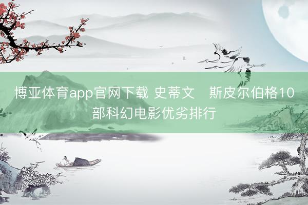 博亚体育app官网下载 史蒂文・斯皮尔伯格10部科幻电影优劣排行