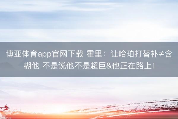 博亚体育app官网下载 霍里：让哈珀打替补≠含糊他 不是说他不是超巨&他正在路上！