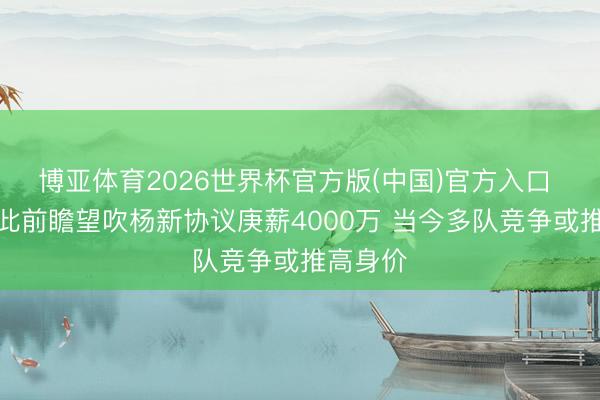 博亚体育2026世界杯官方版(中国)官方入口 名记：此前瞻望吹杨新协议庚薪4000万 当今多队竞争或推高身价
