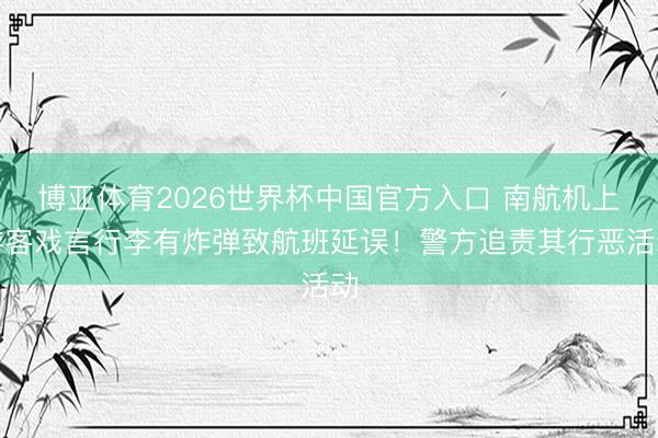 博亚体育2026世界杯中国官方入口 南航机上游客戏言行李有炸弹致航班延误！警方追责其行恶活动