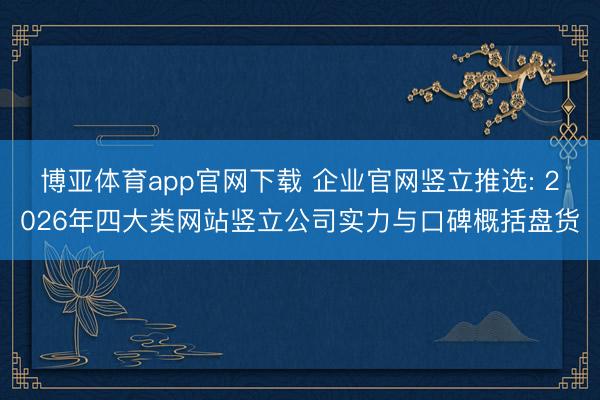 博亚体育app官网下载 企业官网竖立推选: 2026年四大类网站竖立公司实力与口碑概括盘货