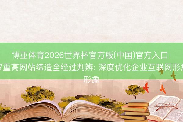 博亚体育2026世界杯官方版(中国)官方入口 权重高网站缔造全经过判辨: 深度优化企业互联网形象