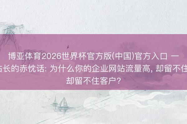 博亚体育2026世界杯官方版(中国)官方入口 一个老站长的赤忱话: 为什么你的企业网站流量高， 却留不住客户?