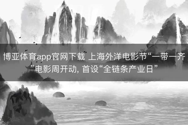 博亚体育app官网下载 上海外洋电影节“一带一齐”电影周开动， 首设“全链条产业日”