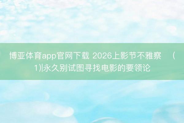 博亚体育app官网下载 2026上影节不雅察 ‌(1)|永久别试图寻找电影的要领论