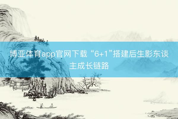 博亚体育app官网下载 “6+1”搭建后生影东谈主成长链路