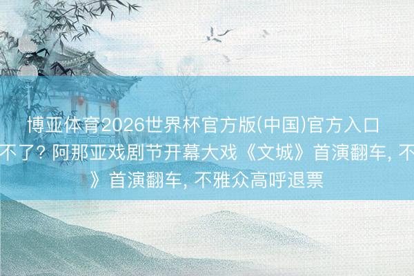博亚体育2026世界杯官方版(中国)官方入口 影帝影后也救不了? 阿那亚戏剧节开幕大戏《文城》首演翻车， 不雅众高呼退票